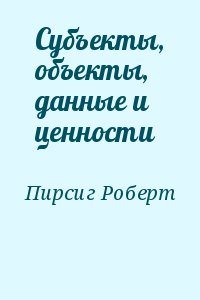 Пирсиг Роберт - Субъекты, объекты, данные и ценности