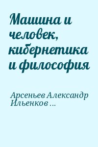 Арсеньев Александр, Ильенков Эвальд, Давыдов Василий - Машина и человек, кибернетика и философия