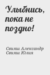 Свияш Александр, Свияш Юлия - Улыбнись, пока не поздно!