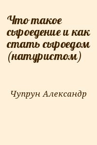 Чупрун Александр - Что такое сыроедение и как стать сыроедом (натуристом)