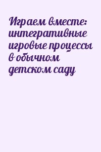  - Играем вместе: интегративные игровые процессы в обычном детском саду