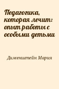 Дименштейн Мария - Педагогика, которая лечит: опыт работы с особыми детьми