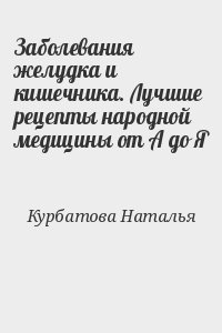 Курбатова Наталья - Заболевания желудка и кишечника. Лучшие рецепты народной медицины от А до Я