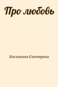 Васичкина Екатерина - Про любовь