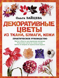 Зайцева Ольга - Декоративные цветы из ткани, бумаги, кожи: Практическое руководство