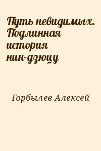 Горбылев Алексей - Путь невидимых. Подлинная история нин-дзюцу