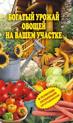 Чебаева Светлана - Богатый урожай овощей на вашем участке. В помощь любимым огородникам!