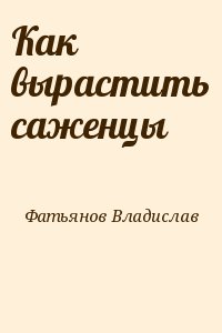 Фатьянов Владислав - Как вырастить саженцы