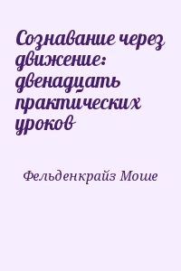 Фельденкрайз Моше - Сознавание через движение: двенадцать практических уроков