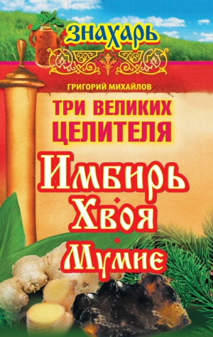 Михайлов Григорий - Три великих целителя: имбирь, хвоя, мумие