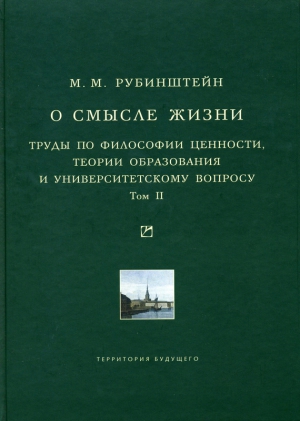 Рубинштейн Моисей - О смысле жизни. Труды по философии ценности, теории образования и университетскому вопросу. Том 2