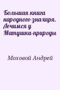 Моховой Андрей - Большая книга народного знахаря. Лечимся у Матушки-природы