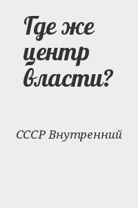 СССР Внутренний - Где же центр власти?