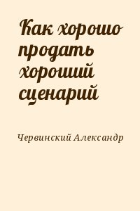 Червинский Александр - Как хорошо продать хороший сценарий