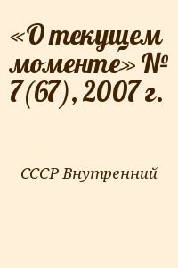 СССР Внутренний - «О текущем моменте» № 7(67), 2007 г.