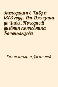 Колокольцов Дмитрий - Экспедиция в Хиву в 1873 году. От Джизака до Хивы. Походный дневник полковника Колокольцова