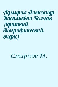 Смирнов М. - Адмирал Александр Васильевич Колчак (краткий биографический очерк)