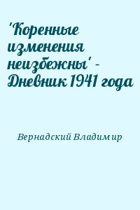 Вернадский Владимир - &#039;Коренные изменения неизбежны&#039; - Дневник 1941 года