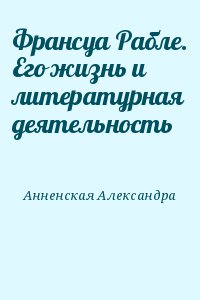 Анненская Александра - Франсуа Рабле. Его жизнь и литературная деятельность