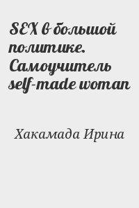 Хакамада Ирина - SEX в большой политике. Самоучитель self-made woman