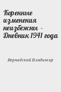 Вернадский Владимир - Коренные изменения неизбежны  - Дневник 1941 года