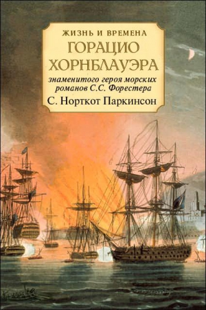 Паркинсон Сирил - Жизнь и времена Горацио Хорнблауэра, знаменитого героя морских романов С.С. Форестера