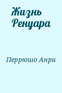 Перрюшо Анри - Жизнь Ренуара