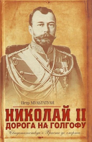 Мультатули Петр - Николай II. Дорога на Голгофу. Свидетельствуя о Христе до смерти...