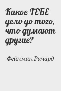 Фейнман Ричард - Какое ТЕБЕ дело до того, что думают другие?