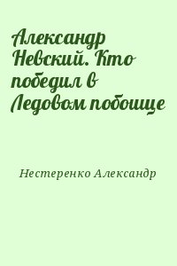 Нестеренко Александр - Александр Невский. Кто победил в Ледовом побоище