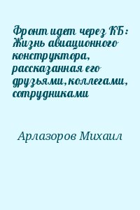 Арлазоров Михаил - Фронт идет через КБ: Жизнь авиационного конструктора, рассказанная его друзьями, коллегами, сотрудниками