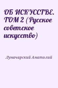 Луначарский Анатолий - ОБ ИСКУССТВЕ. ТОМ 2 (Русское советское искусство)