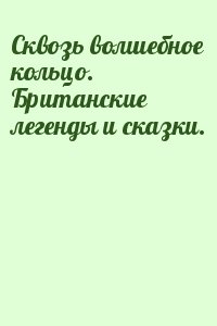  - Сквозь волшебное кольцо. Британские легенды и сказки.