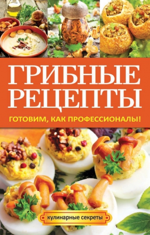 Кривцова Анастасия - Грибные рецепты. Готовим, как профессионалы!