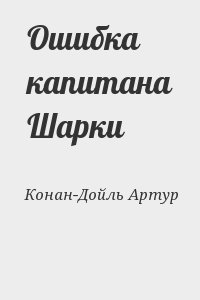 Конан-Дойль Артур - Ошибка капитана Шарки