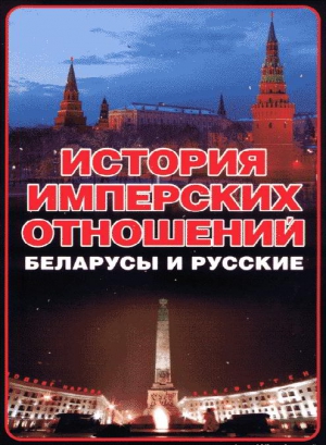 Тарас  Анатолий - История имперских отношений. Беларусы и русские. 1772-1991 гг.