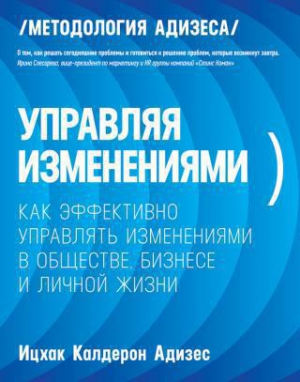 Ицхак Калдерон Адизес - Управляя изменениями. Как эффективно управлять изменениями в обществе, бизнесе и личной жизни