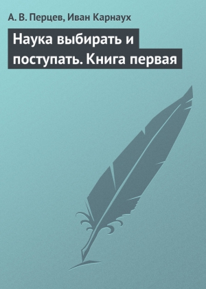 Карнаух Иван, Перцев А. - Наука выбирать и поступать. Книга первая