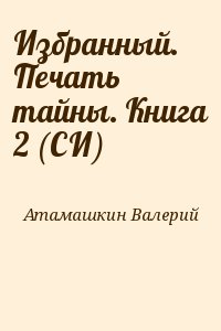 Атамашкин Валерий - Избранный. Печать тайны. Книга 2 (СИ)