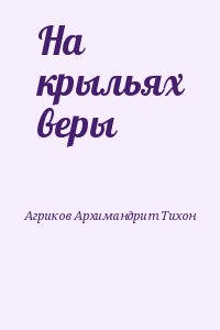 Агриков Архимандрит Тихон - На крыльях веры