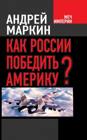 Маркин Андрей - Как России победить Америку?