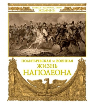 Жомини Генрих - Политическая и военная жизнь Наполеона