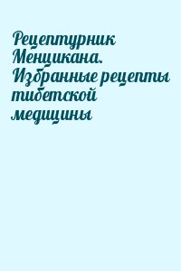  - Рецептурник Менцикана. Избранные рецепты тибетской медицины