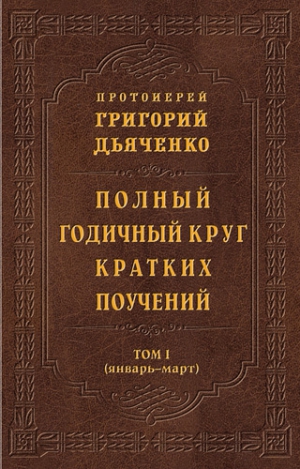 Дьяченко Григорий - Полный годичный круг кратких поучений. Том I (январь – март)