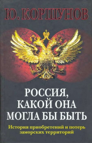 Коршунов Юрий - Россия. Какой она могла бы быть. История приобретений и потерь заморских территорий