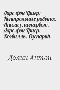 Долин Антон - Ларc фон Триер: Контрольные работы. Анализ, интервью. Ларс фон Триер.  Догвилль. Сценарий