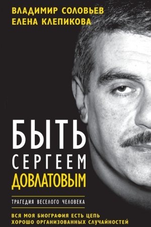 Соловьев Владимир, Клепикова Елена - Быть Сергеем Довлатовым. Трагедия веселого человека