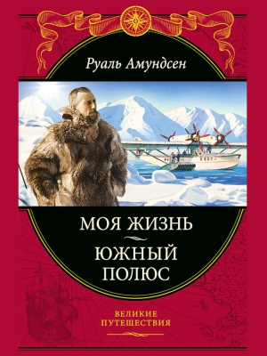 Амундсен Руаль Энгельберт Гравнинг - Моя жизнь. Южный полюс