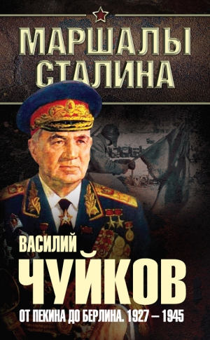 Чуйков Василий - От Пекина до Берлина. 1927–1945