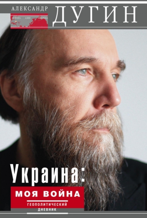 Дугин Александр - Украина: моя война. Геополитический дневник